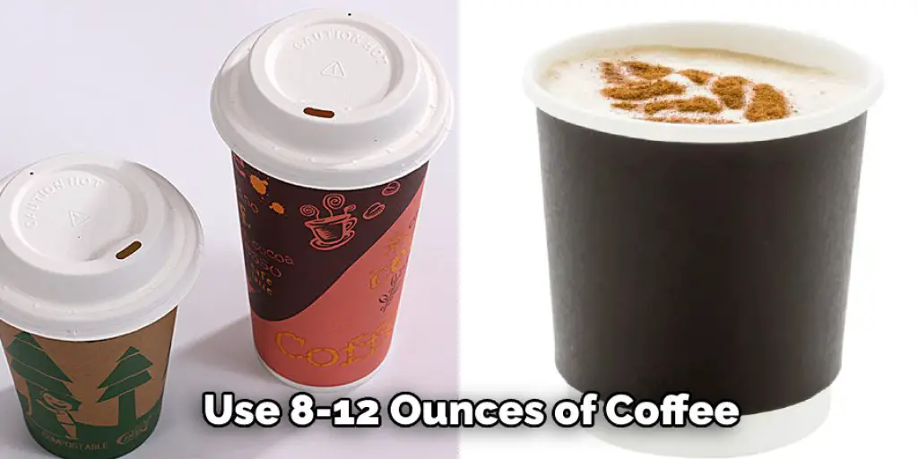 Use 8-12 Ounces of Coffee