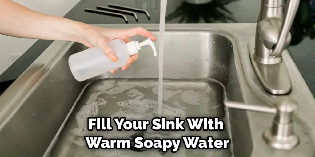 Fill Your Sink With  Warm Soapy Water