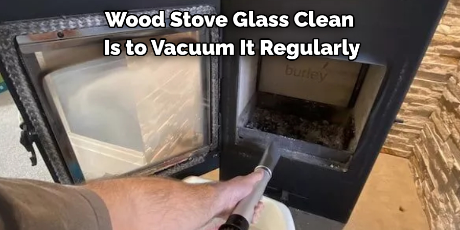 Wood Stove Glass Clean is to Vacuum It Regularly