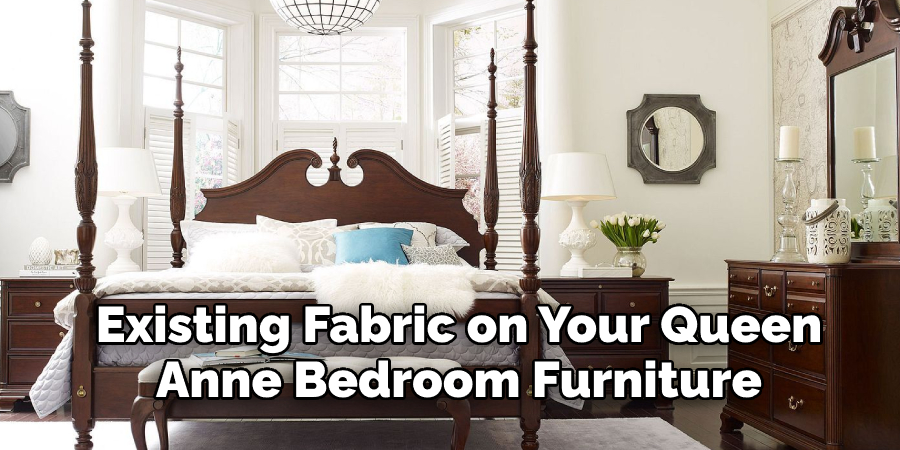 Existing Fabric on Your Queen 
Anne Bedroom Furniture