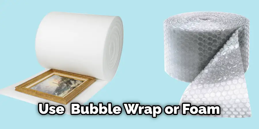 Use  Bubble Wrap or Foam