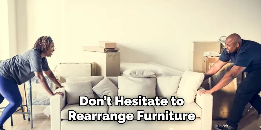Don’t Hesitate to
Rearrange Furniture