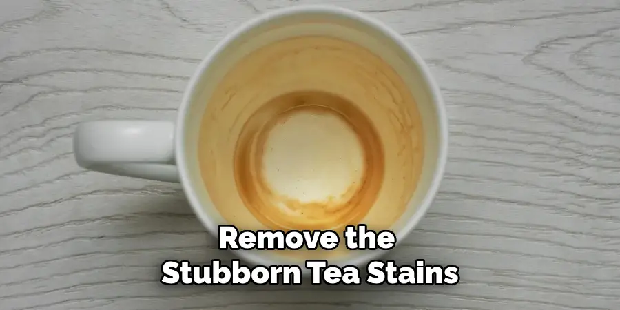 Remove the 
Stubborn Tea Stains