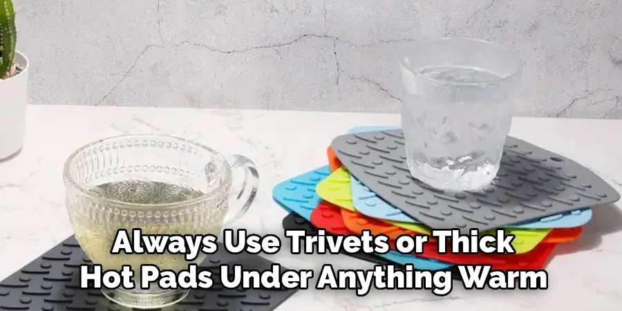 Always Use Trivets or Thick
Hot Pads Under Anything Warm