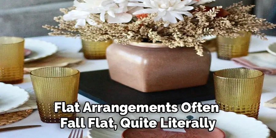 Flat Arrangements Often 
Fall Flat, Quite Literally